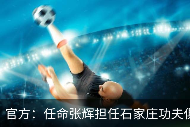 官方：任命张辉担任石家庄功夫俱乐部总经理，袁野担任副总经理