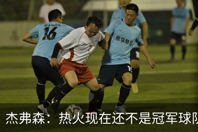 杰弗森：热火现在还不是冠军球队 詹姆斯也是换队第二年才夺冠