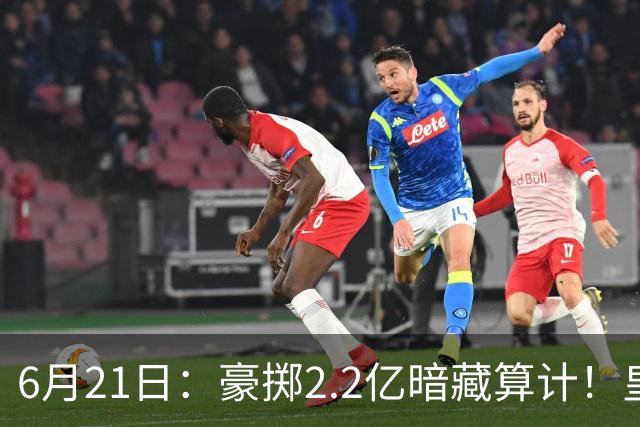 6月21日：豪掷2.2亿暗藏算计！皇马声东击西布局，奥利塞成西甲争冠关键落子